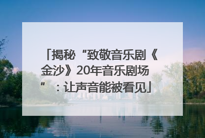 揭秘“致敬音乐剧《金沙》20年音乐剧场”：让声音能被看见